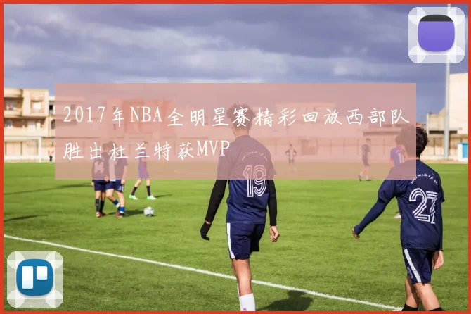 2017年NBA全明星赛精彩回放西部队胜出杜兰特获MVP