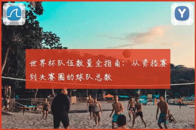 世界杯队伍数量全指南：从资格赛到决赛圈的球队总数