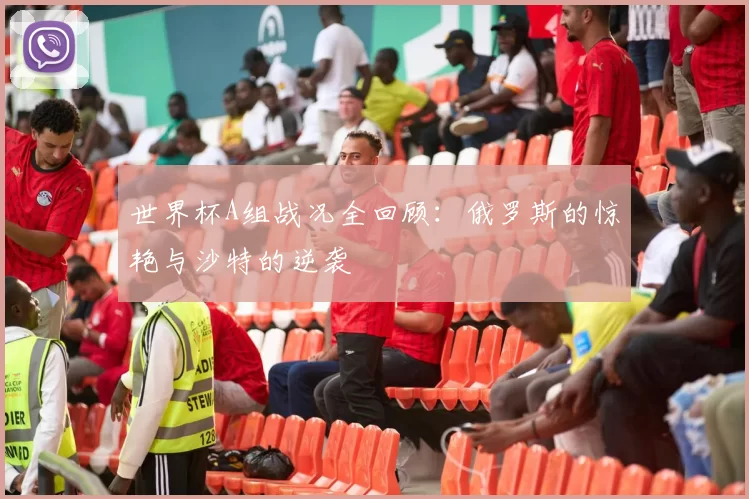 世界杯A组战况全回顾:俄罗斯的惊艳与沙特的逆袭