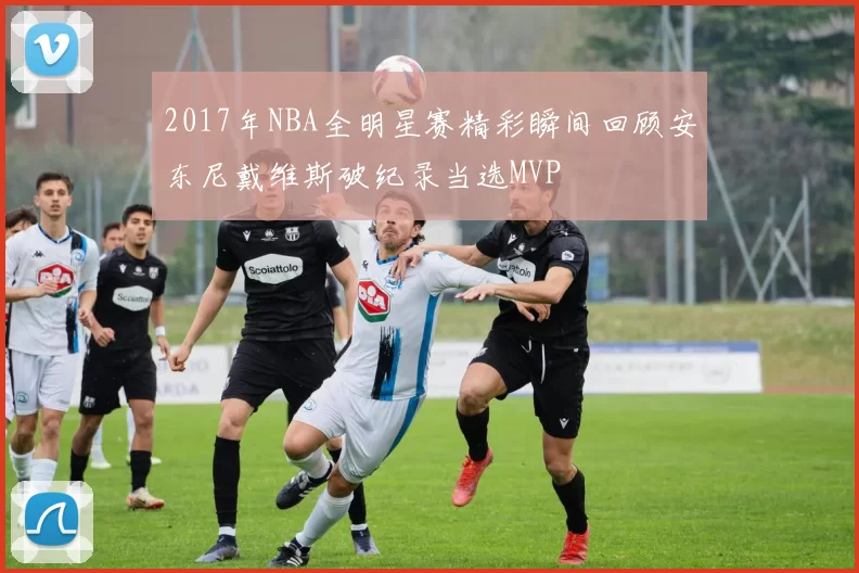 2017年NBA全明星赛精彩瞬间回顾安东尼戴维斯破纪录当选MVP