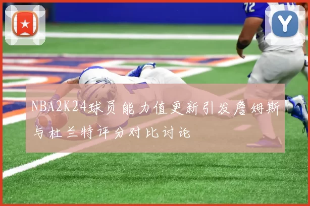 NBA2K24球员能力值更新引发詹姆斯与杜兰特评分对比讨论
