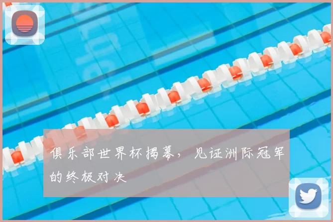 俱乐部世界杯揭幕，见证洲际冠军的终极对决
