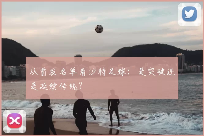 从首发名单看沙特足球：是突破还是延续传统？