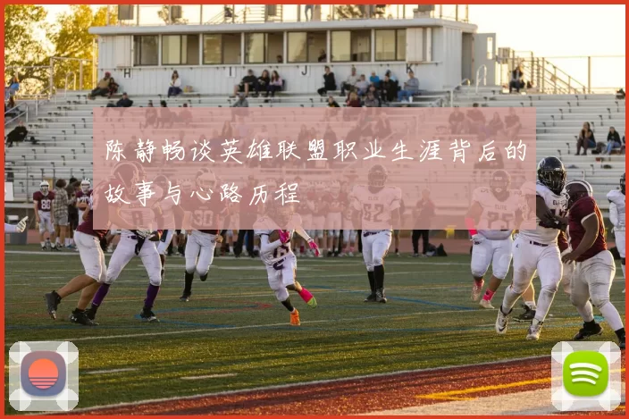 陈静畅谈英雄联盟职业生涯背后的故事与心路历程