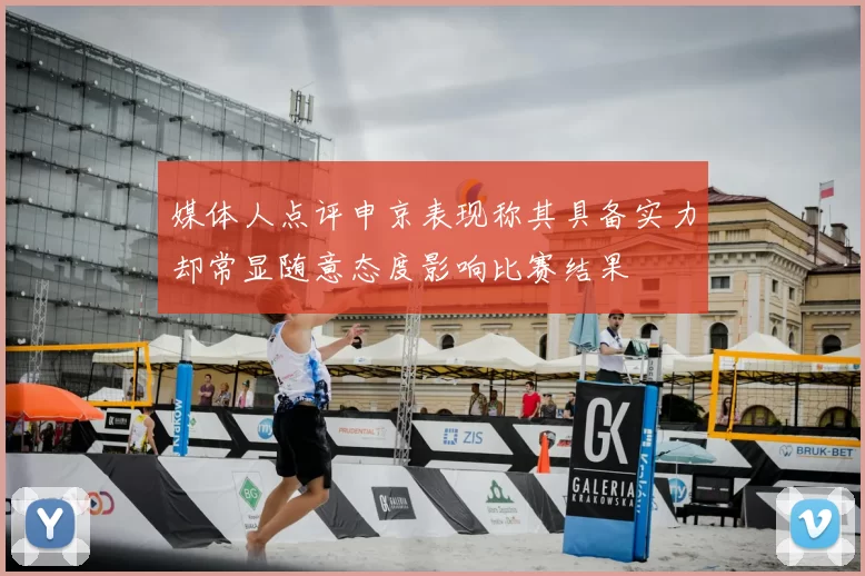 媒体人点评申京表现称其具备实力却常显随意态度影响比赛结果
