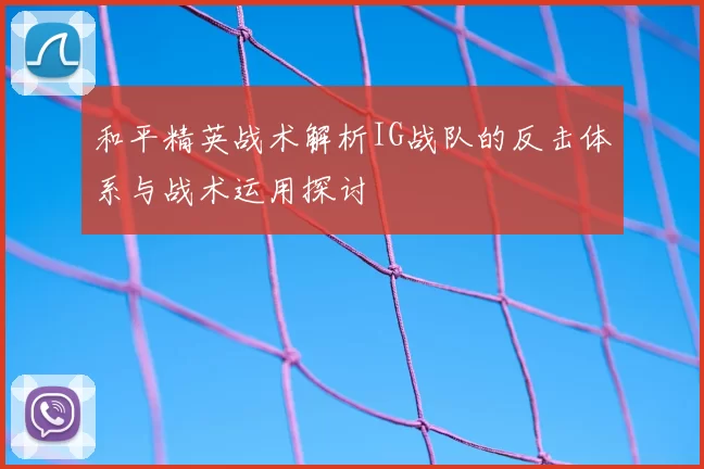 和平精英战术解析IG战队的反击体系与战术运用探讨