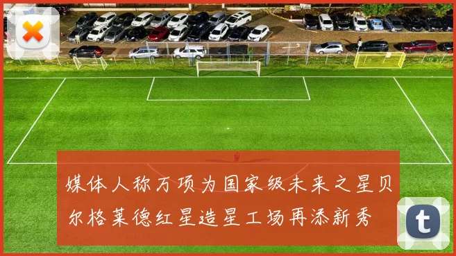 媒体人称万项为国家级未来之星贝尔格莱德红星造星工场再添新秀