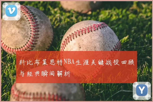 科比布莱恩特NBA生涯关键战役回顾与经典瞬间解析