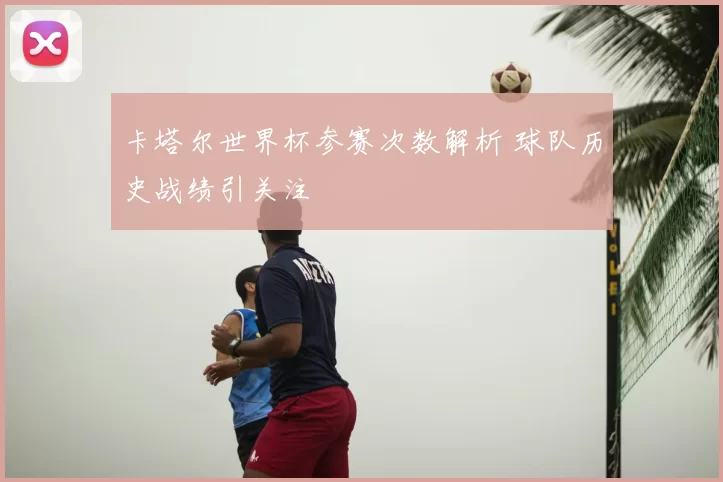 卡塔尔世界杯参赛次数解析 球队历史战绩引关注