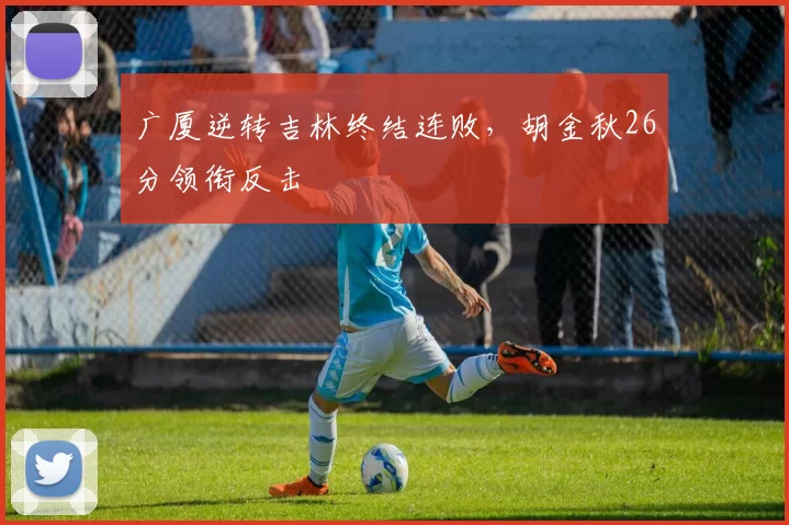 广厦逆转吉林终结连败，胡金秋26分领衔反击
