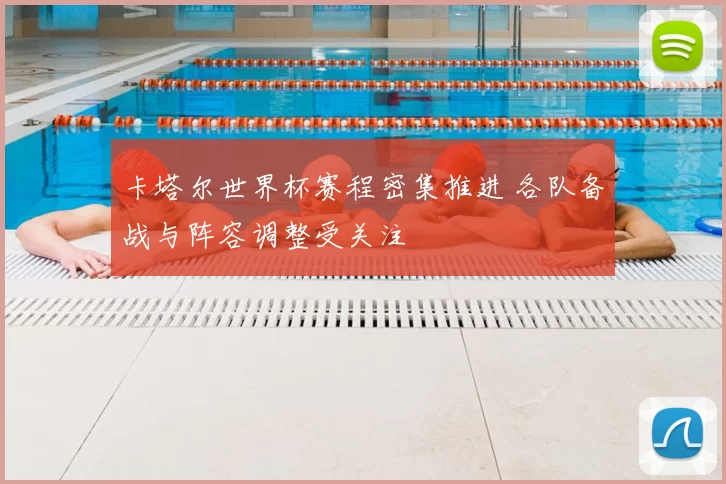 卡塔尔世界杯赛程密集推进 各队备战与阵容调整受关注