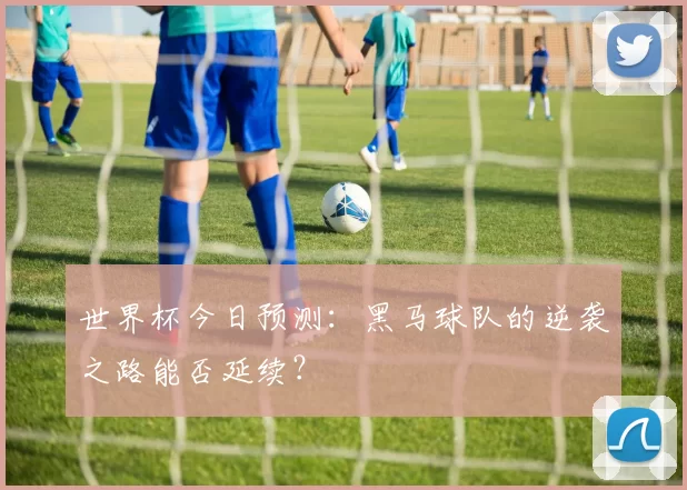 世界杯今日预测：黑马球队的逆袭之路能否延续？
