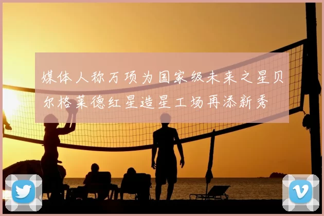 媒体人称万项为国家级未来之星贝尔格莱德红星造星工场再添新秀