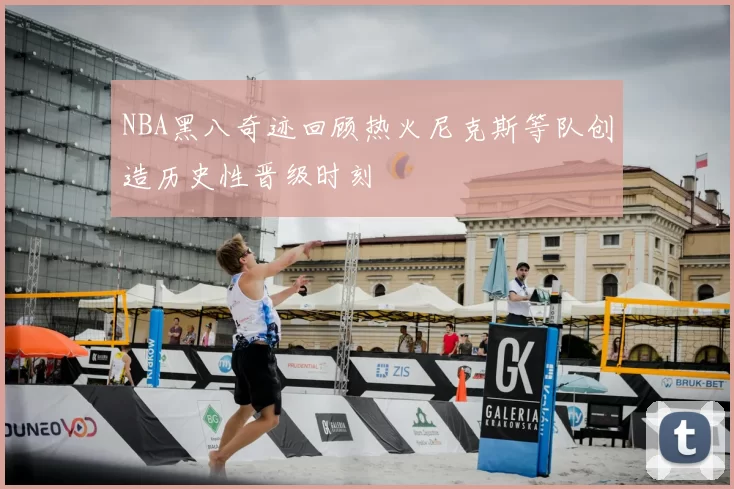 NBA黑八奇迹回顾热火尼克斯等队创造历史性晋级时刻