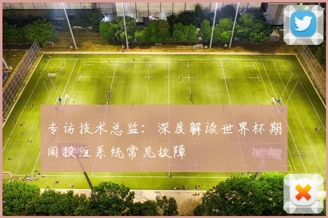 专访技术总监:深度解读世界杯期间投注系统常见故障