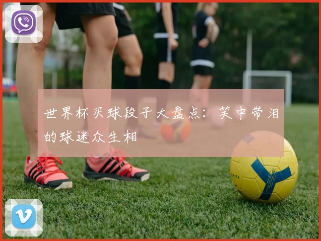 世界杯买球段子大盘点：笑中带泪的球迷众生相
