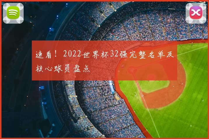 速看！2022世界杯32强完整名单及核心球员盘点