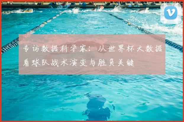 专访数据科学家:从世界杯大数据看球队战术演变与胜负关键