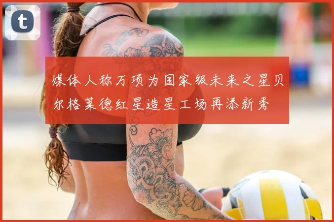 媒体人称万项为国家级未来之星贝尔格莱德红星造星工场再添新秀