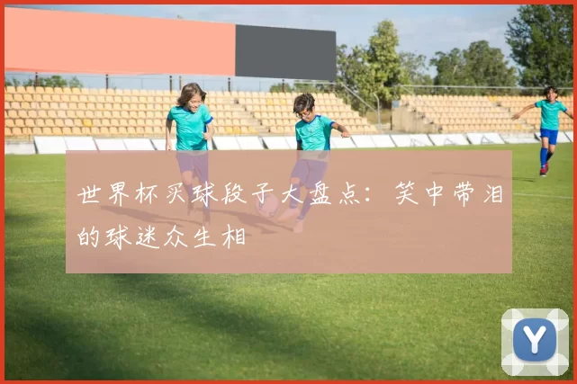 世界杯买球段子大盘点：笑中带泪的球迷众生相