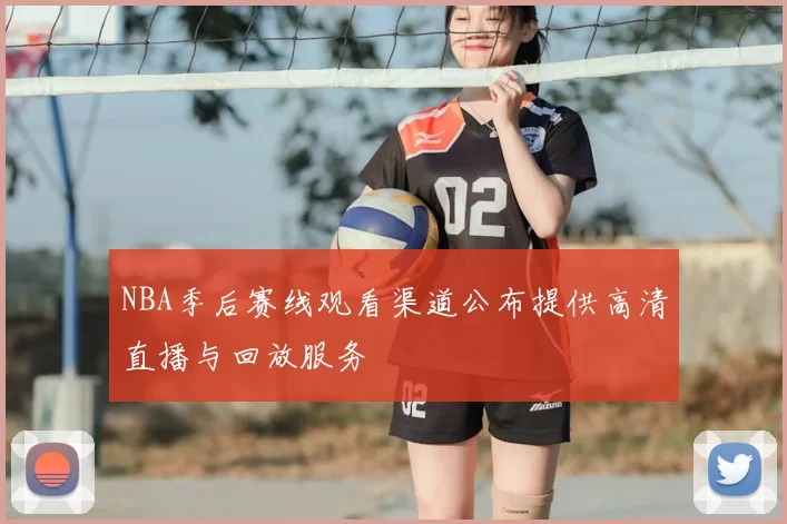 NBA季后赛线观看渠道公布提供高清直播与回放服务