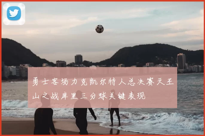 勇士客场力克凯尔特人总决赛天王山之战库里三分球关键表现