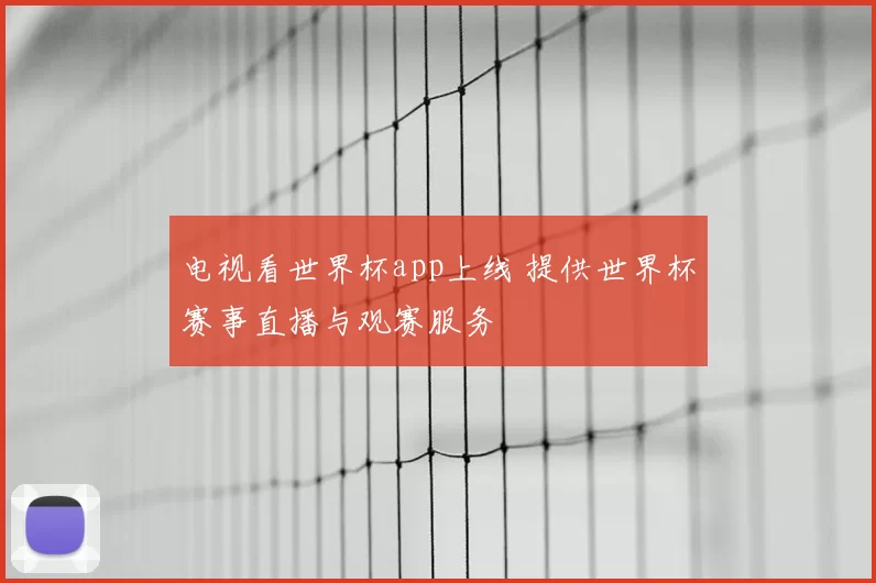 电视看世界杯app上线 提供世界杯赛事直播与观赛服务
