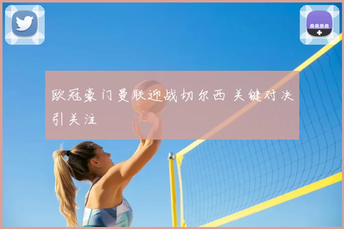欧冠豪门曼联迎战切尔西 关键对决引关注