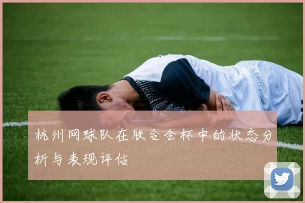 杭州网球队在联合会杯中的状态分析与表现评估