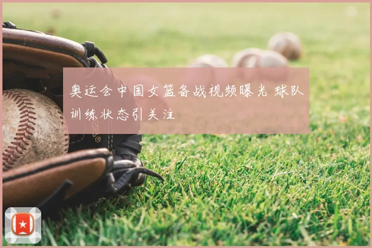 奥运会中国女篮备战视频曝光 球队训练状态引关注
