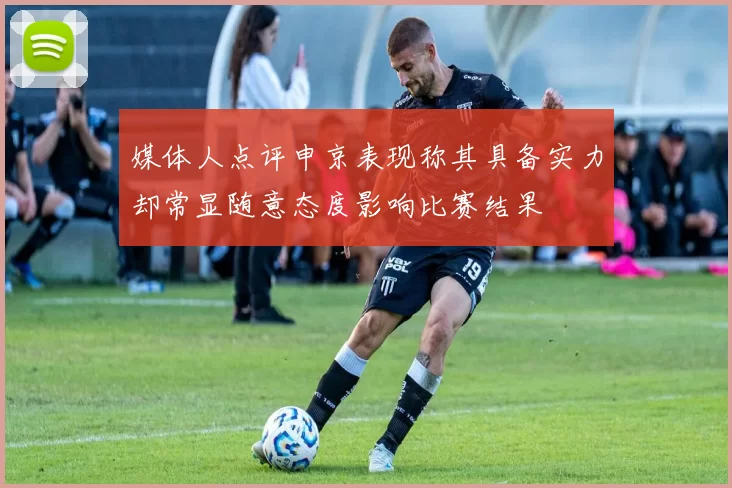 媒体人点评申京表现称其具备实力却常显随意态度影响比赛结果