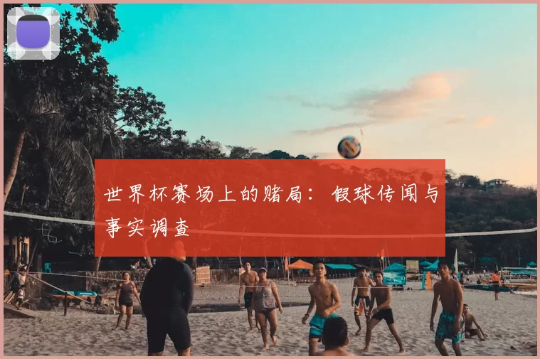 世界杯赛场上的赌局:假球传闻与事实调查