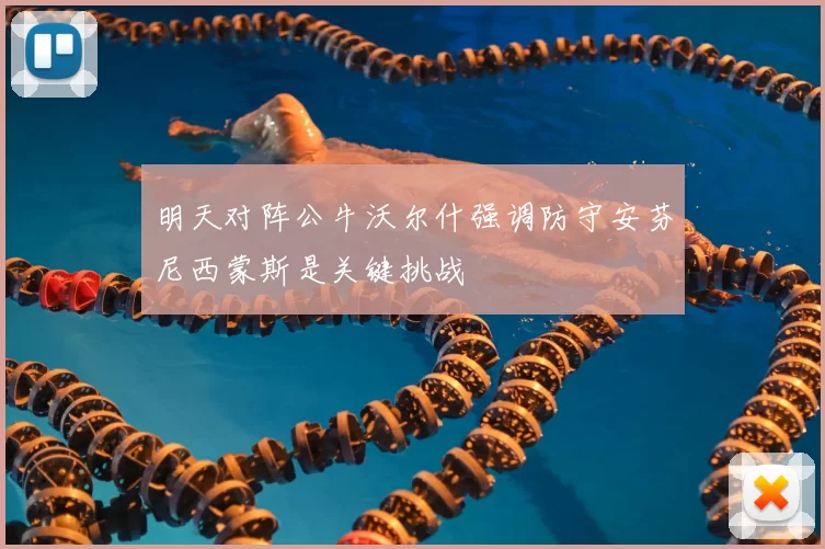 明天对阵公牛沃尔什强调防守安芬尼西蒙斯是关键挑战