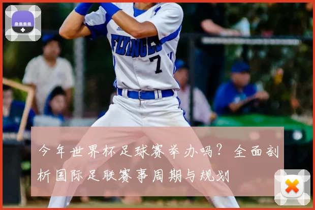 今年世界杯足球赛举办吗?全面剖析国际足联赛事周期与规划