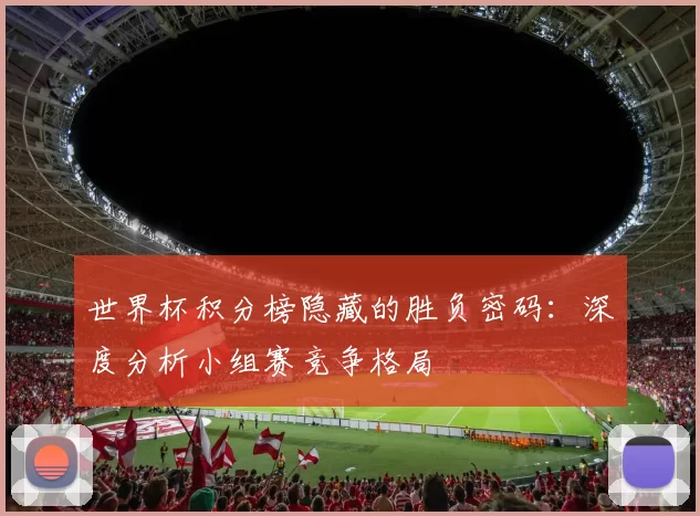 世界杯积分榜隐藏的胜负密码:深度分析小组赛竞争格局
