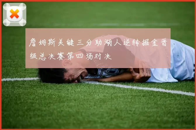 詹姆斯关键三分助湖人逆转掘金晋级总决赛第四场对决
