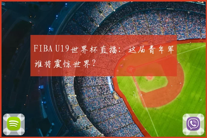 FIBA U19世界杯直播:这届青年军谁将震惊世界?