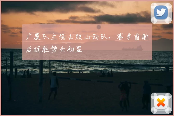 广厦队主场击败山西队，赛季首胜后连胜势头初显