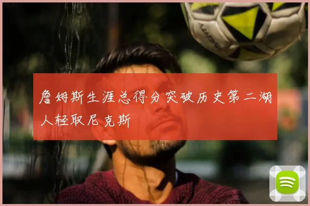 詹姆斯生涯总得分突破历史第二湖人轻取尼克斯