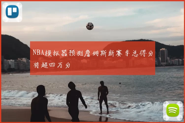NBA模拟器预测詹姆斯新赛季总得分将超四万分