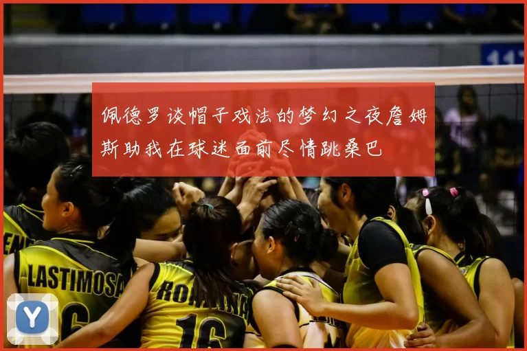 佩德罗谈帽子戏法的梦幻之夜詹姆斯助我在球迷面前尽情跳桑巴