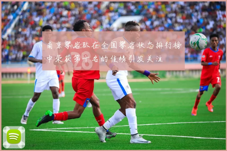 南京攀岩队在全国攀岩状态排行榜中荣获第十名的佳绩引发关注