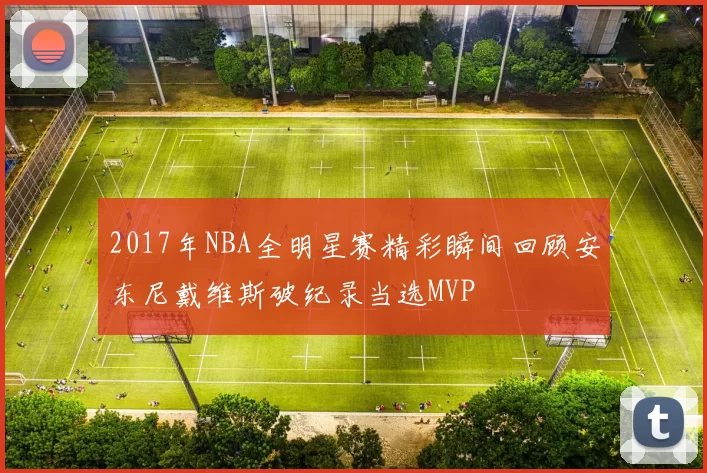 2017年NBA全明星赛精彩瞬间回顾安东尼戴维斯破纪录当选MVP