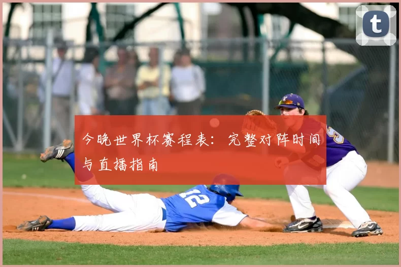 今晚世界杯赛程表:完整对阵时间与直播指南