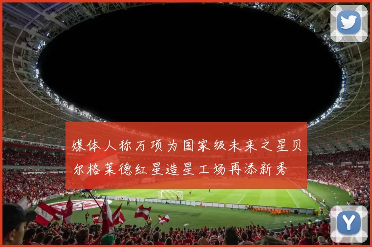 媒体人称万项为国家级未来之星贝尔格莱德红星造星工场再添新秀