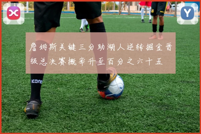 詹姆斯关键三分助湖人逆转掘金晋级总决赛概率升至百分之六十五