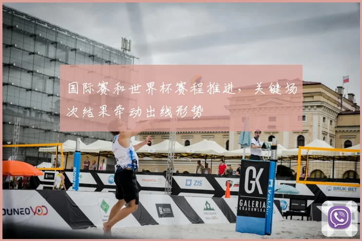 国际赛和世界杯赛程推进,关键场次结果牵动出线形势