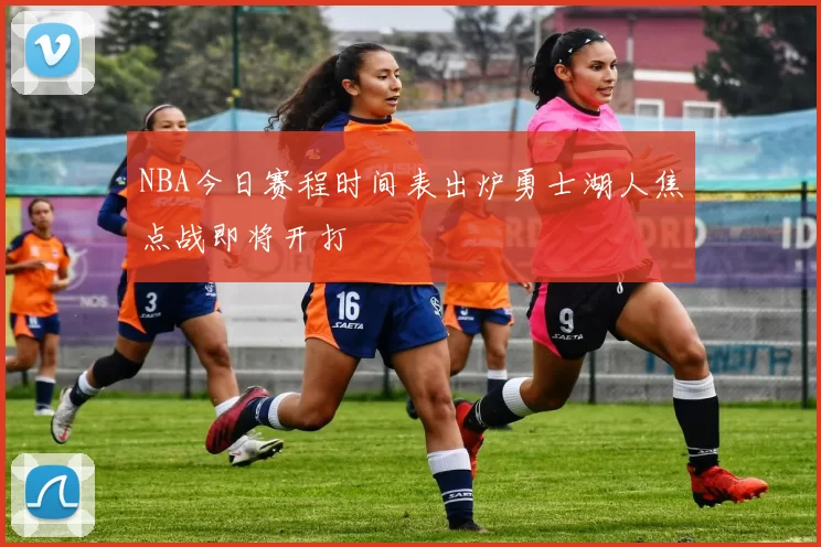 NBA今日赛程时间表出炉勇士湖人焦点战即将开打