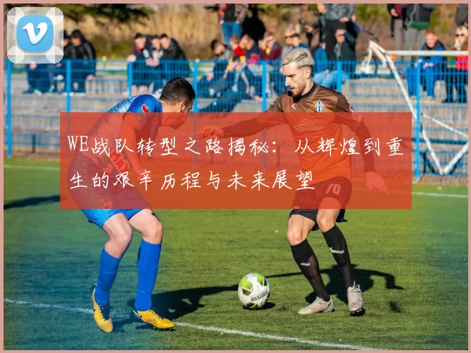 WE战队转型之路揭秘:从辉煌到重生的艰辛历程与未来展望