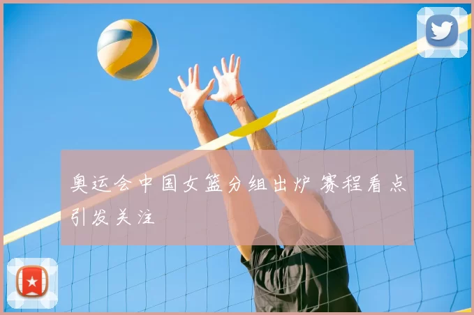 奥运会中国女篮分组出炉 赛程看点引发关注